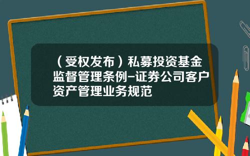 （受权发布）私募投资基金监督管理条例-证券公司客户资产管理业务规范