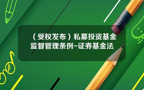 （受权发布）私募投资基金监督管理条例-证券基金法