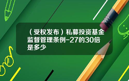 （受权发布）私募投资基金监督管理条例-27的30倍是多少