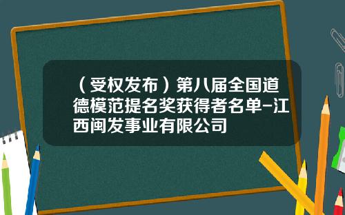 （受权发布）第八届全国道德模范提名奖获得者名单-江西闽发事业有限公司