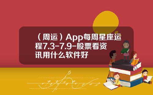 （周运）App每周星座运程7.3-7.9-股票看资讯用什么软件好