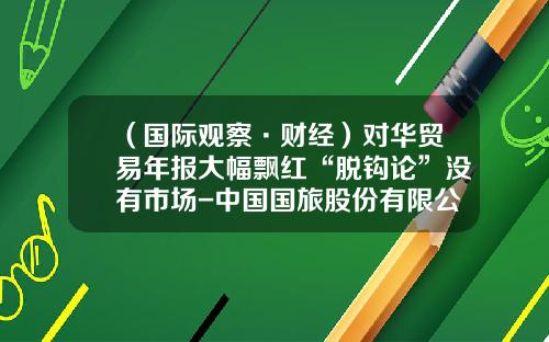 （国际观察·财经）对华贸易年报大幅飘红“脱钩论”没有市场-中国国旅股份有限公司2013年报