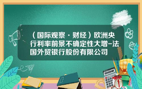 （国际观察·财经）欧洲央行利率前景不确定性大增-法国外贸银行股份有限公司