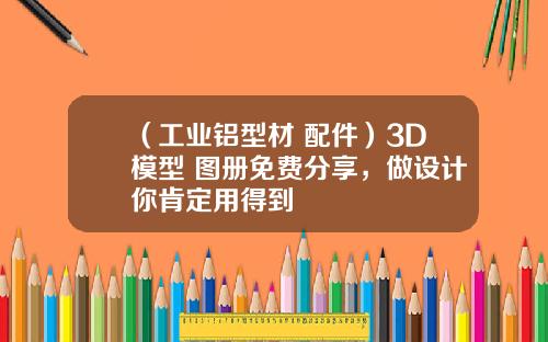 （工业铝型材+配件）3D模型+图册免费分享，做设计你肯定用得到