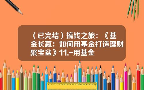 （已完结）搞钱之旅：《基金长赢：如何用基金打造理财聚宝盆》11.-用基金
