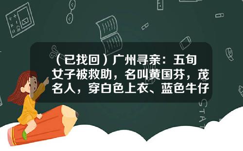 （已找回）广州寻亲：五旬女子被救助，名叫黄国芬，茂名人，穿白色上衣、蓝色牛仔裤，赤脚