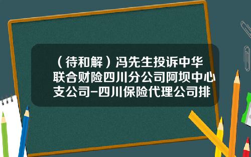 （待和解）冯先生投诉中华联合财险四川分公司阿坝中心支公司-四川保险代理公司排名