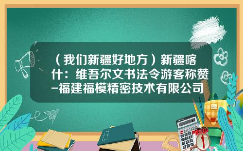 （我们新疆好地方）新疆喀什：维吾尔文书法令游客称赞-福建福模精密技术有限公司