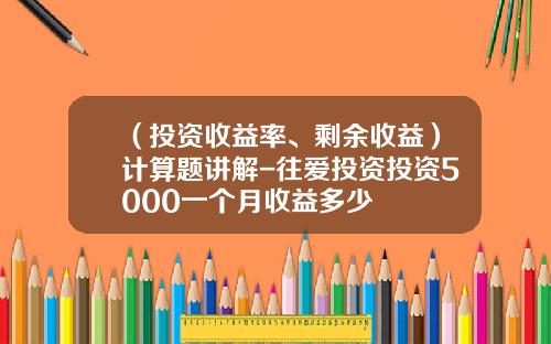 （投资收益率、剩余收益）计算题讲解-往爱投资投资5000一个月收益多少