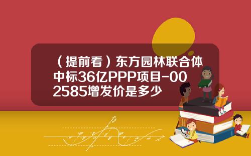 （提前看）东方园林联合体中标36亿PPP项目-002585增发价是多少