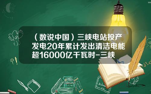（数说中国）三峡电站投产发电20年累计发出清洁电能超16000亿千瓦时-三峡发了多少电