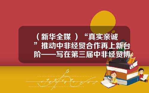 （新华全媒+）“真实亲诚”推动中非经贸合作再上新台阶——写在第三届中非经贸博览会开幕之际-中非钻石股份有限公司