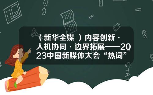 （新华全媒+）内容创新·人机协同·边界拓展——2023中国新媒体大会“热词”观察-湖南教育电视传媒有限公司