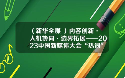 （新华全媒+）内容创新·人机协同·边界拓展——2023中国新媒体大会“热词”观察-福建新华传媒发展有限公司