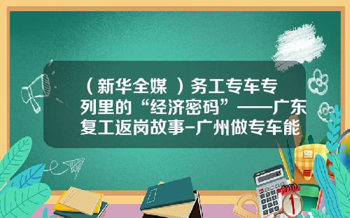 （新华全媒+）务工专车专列里的“经济密码”——广东复工返岗故事-广州做专车能赚多少钱