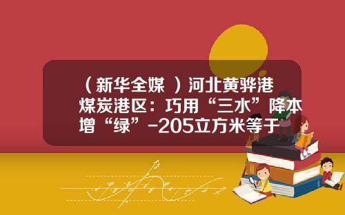 （新华全媒+）河北黄骅港煤炭港区：巧用“三水”降本增“绿”-205立方米等于多少立方米