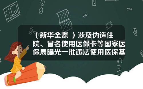 （新华全媒+）涉及伪造住院、冒名使用医保卡等国家医保局曝光一批违法使用医保基金典型案例-长量基金网