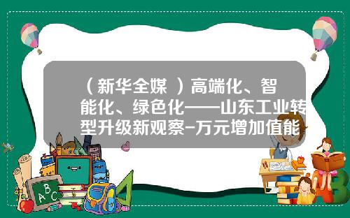 （新华全媒+）高端化、智能化、绿色化——山东工业转型升级新观察-万元增加值能耗一般是多少
