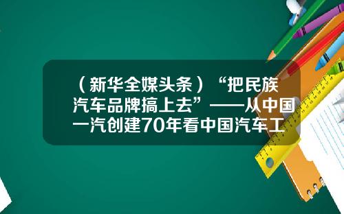 （新华全媒头条）“把民族汽车品牌搞上去”——从中国一汽创建70年看中国汽车工业发展-上海动力推进系统有限公司