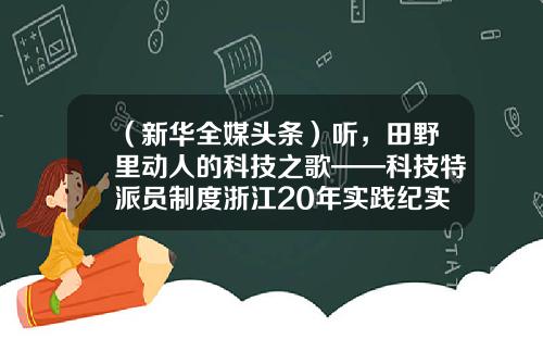 （新华全媒头条）听，田野里动人的科技之歌——科技特派员制度浙江20年实践纪实-浙江浙大网新环境工程有限公司