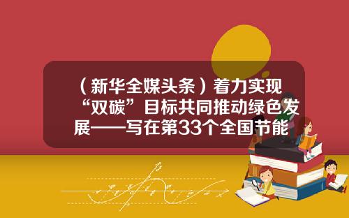 （新华全媒头条）着力实现“双碳”目标共同推动绿色发展——写在第33个全国节能宣传周启动之际-山东绿盟电子商务公司