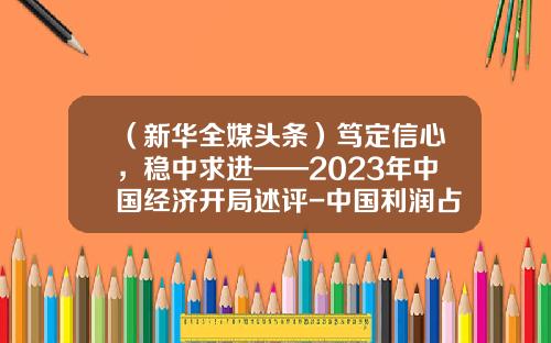 （新华全媒头条）笃定信心，稳中求进——2023年中国经济开局述评-中国利润占gdp多少