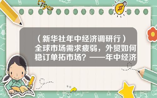 （新华社年中经济调研行）全球市场需求疲弱，外贸如何稳订单拓市场？——年中经济调研行之外贸篇-bbb公司