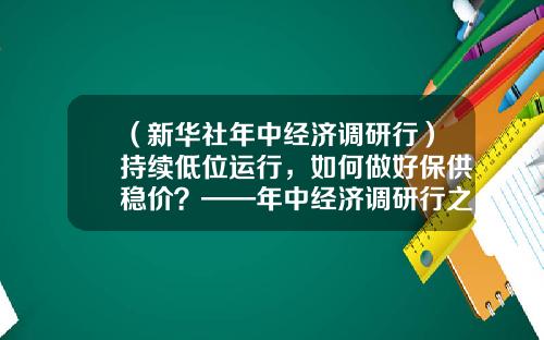 （新华社年中经济调研行）持续低位运行，如何做好保供稳价？——年中经济调研行之物价篇-贸易公司钢材采购合同