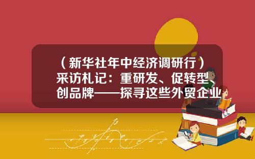（新华社年中经济调研行）采访札记：重研发、促转型、创品牌——探寻这些外贸企业逆风前行的秘诀-南京创达特网络科技有限公司