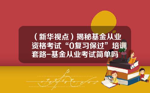 （新华视点）揭秘基金从业资格考试“0复习保过”培训套路-基金从业考试简单吗