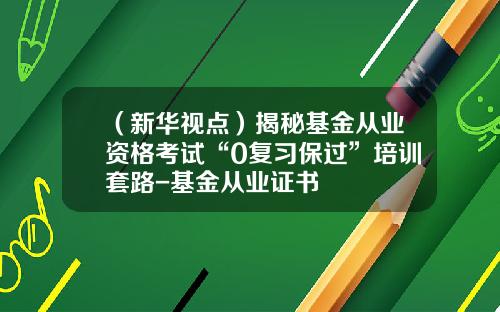 （新华视点）揭秘基金从业资格考试“0复习保过”培训套路-基金从业证书