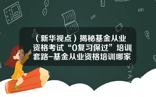 （新华视点）揭秘基金从业资格考试“0复习保过”培训套路-基金从业资格培训哪家好