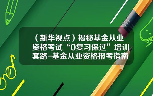 （新华视点）揭秘基金从业资格考试“0复习保过”培训套路-基金从业资格报考指南