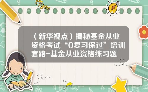 （新华视点）揭秘基金从业资格考试“0复习保过”培训套路-基金从业资格练习题