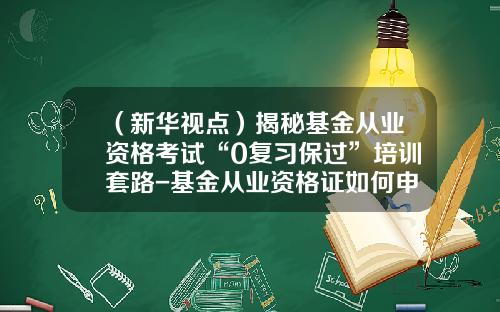 （新华视点）揭秘基金从业资格考试“0复习保过”培训套路-基金从业资格证如何申请