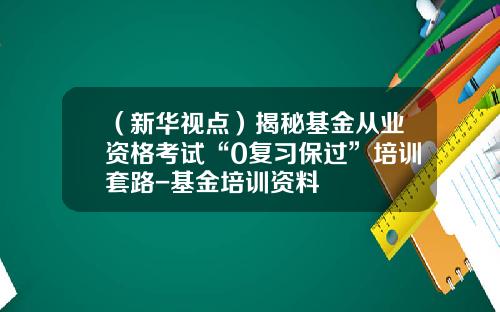 （新华视点）揭秘基金从业资格考试“0复习保过”培训套路-基金培训资料