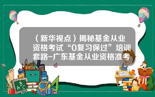 （新华视点）揭秘基金从业资格考试“0复习保过”培训套路-广东基金从业资格准考证