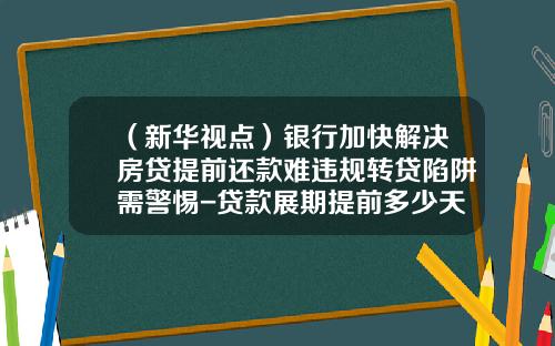 （新华视点）银行加快解决房贷提前还款难违规转贷陷阱需警惕-贷款展期提前多少天