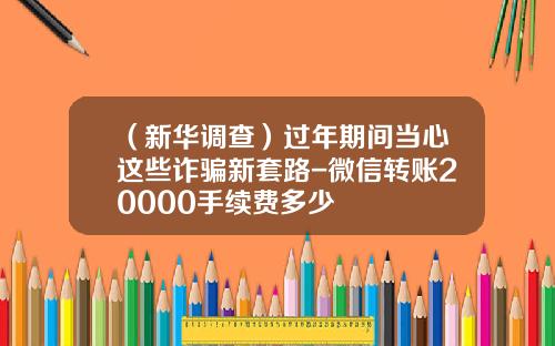（新华调查）过年期间当心这些诈骗新套路-微信转账20000手续费多少