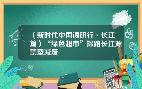 （新时代中国调研行·长江篇）“绿色超市”探路长江源禁塑减废
