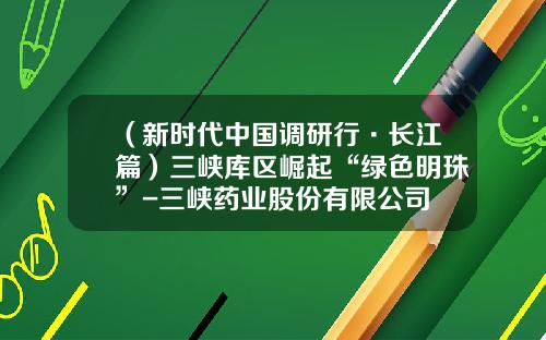 （新时代中国调研行·长江篇）三峡库区崛起“绿色明珠”-三峡药业股份有限公司