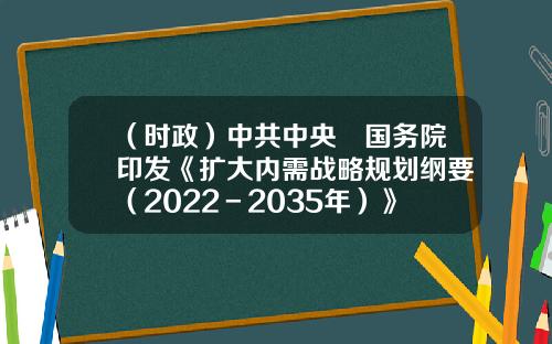 （时政）中共中央　国务院印发《扩大内需战略规划纲要（2022－2035年）》（6）-基金内需动力