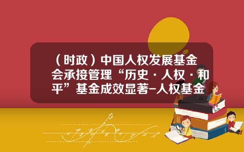 （时政）中国人权发展基金会承接管理“历史·人权·和平”基金成效显著-人权基金会