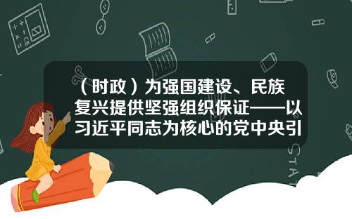 （时政）为强国建设、民族复兴提供坚强组织保证——以习近平同志为核心的党中央引领推动党的组织工作纪实-河南新时代会计师事务所有限公司