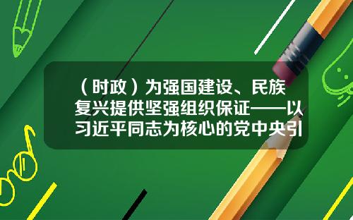 （时政）为强国建设、民族复兴提供坚强组织保证——以习近平同志为核心的党中央引领推动党的组织工作纪实-股票资讯第一线2020