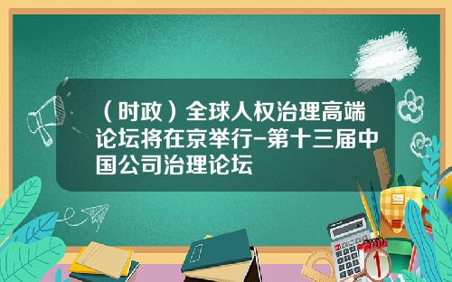 （时政）全球人权治理高端论坛将在京举行-第十三届中国公司治理论坛