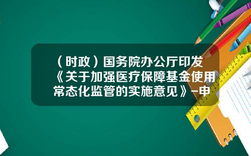 （时政）国务院办公厅印发《关于加强医疗保障基金使用常态化监管的实施意见》-申请医疗基金