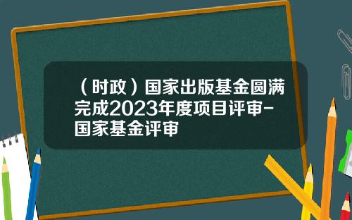 （时政）国家出版基金圆满完成2023年度项目评审-国家基金评审