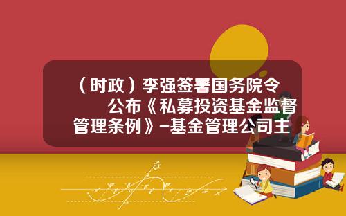 （时政）李强签署国务院令　　公布《私募投资基金监督管理条例》-基金管理公司主要股东是指