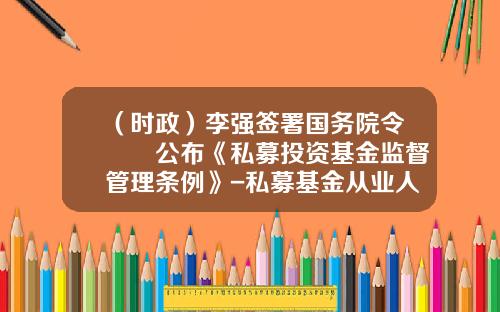（时政）李强签署国务院令　　公布《私募投资基金监督管理条例》-私募基金从业人员